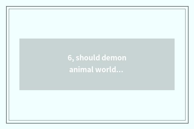 6, should demon animal world go how does bramble cereal go?