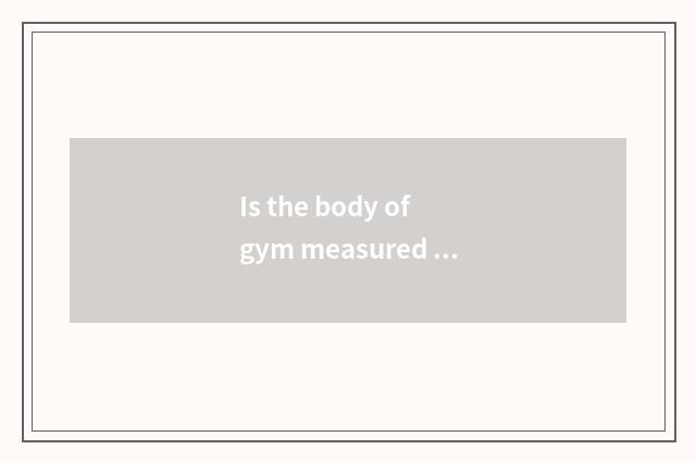 Is the body of gym measured allow?