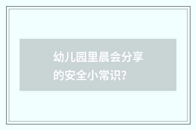 幼儿园里晨会分享的安全小常识？