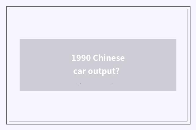 1990 Chinese car output?