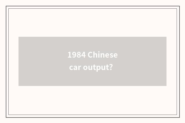 1984 Chinese car output?