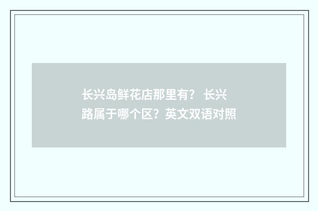 长兴岛鲜花店那里有? 长兴路属于哪个区?英文双语对照