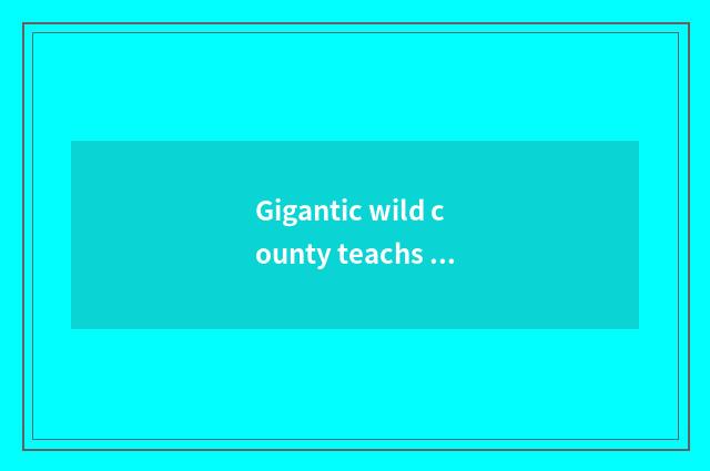 Gigantic wild county teachs an activity
