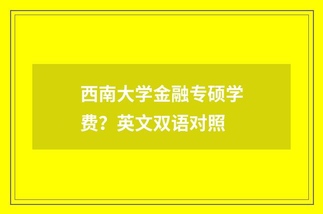 西南大学金融专硕学费？英文双语对照