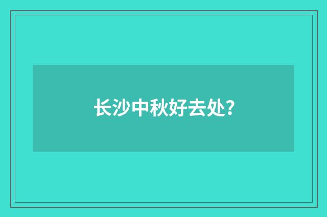长沙中秋好去处？