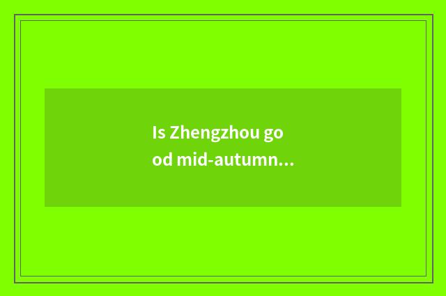 Is Zhengzhou good mid-autumn place to go?