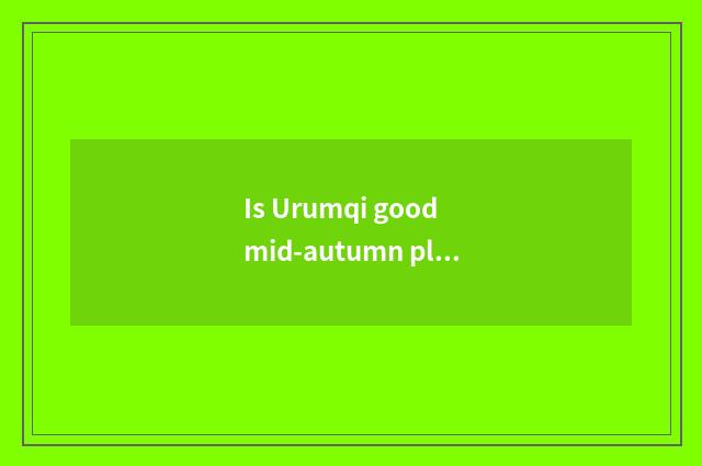 Is Urumqi good mid-autumn place to go?