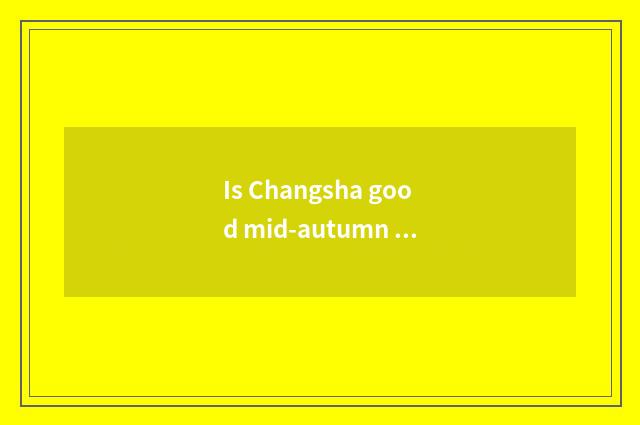 Is Changsha good mid-autumn place to go?