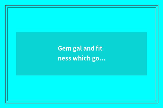 Gem gal and fitness which good?