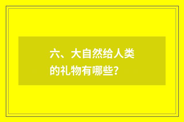 六、大自然给人类的礼物有哪些?