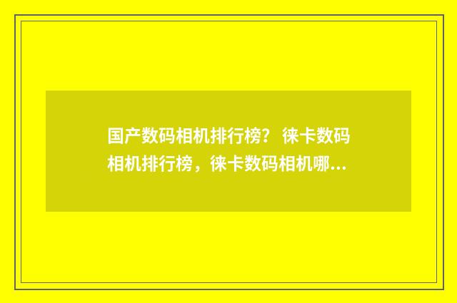 国产数码相机排行榜？ 徕卡数码相机排行榜，徕卡数码相机哪款好？英文双语对照