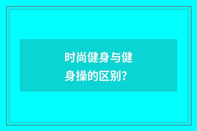 时尚健身与健身操的区别?