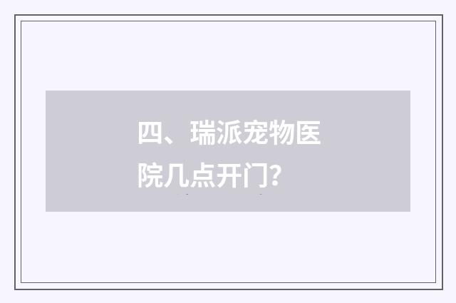 四、瑞派宠物医院几点开门？
