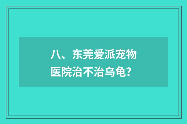 八、东莞爱派宠物医院治不治乌龟？