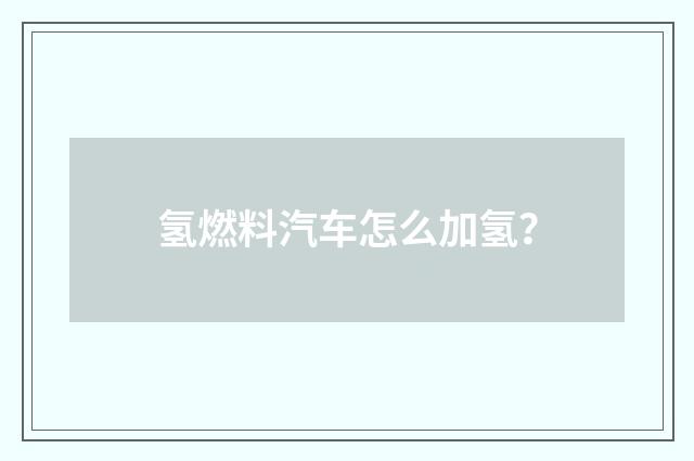 氢燃料汽车怎么加氢？