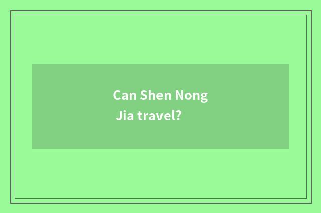 Can Shen Nong Jia travel?