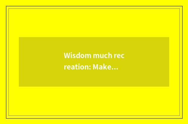 Wisdom much recreation: Make brand-new recreational experience