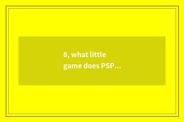 8, what little game does PSP have to close market? Do not want big play?