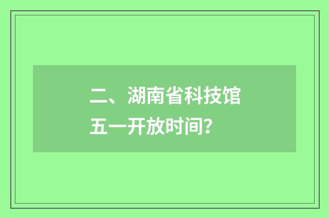 二、湖南省科技馆五一开放时间？