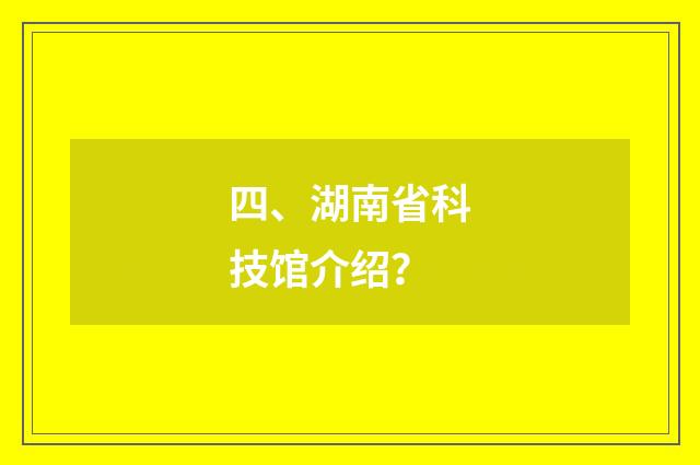 四、湖南省科技馆介绍?
