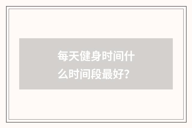 每天健身时间什么时间段最好?
