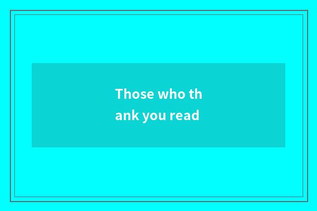 Those who thank you read