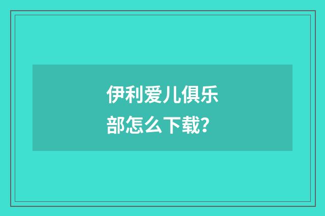 伊利爱儿俱乐部怎么下载？