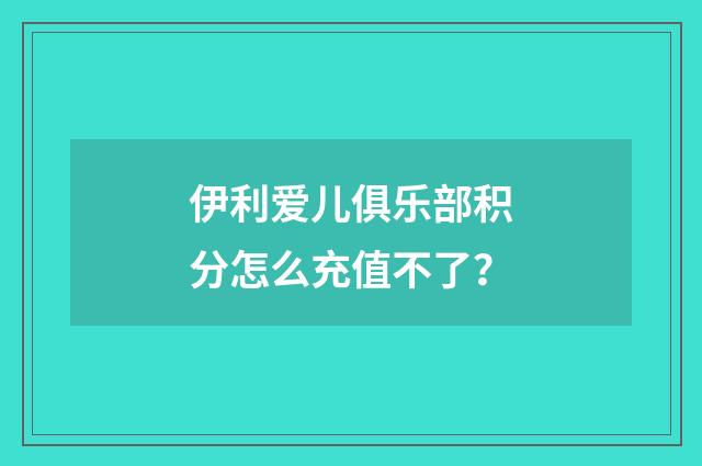 伊利爱儿俱乐部积分怎么充值不了？