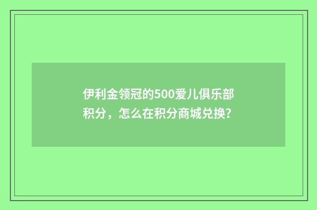伊利金领冠的500爱儿俱乐部积分，怎么在积分商城兑换？