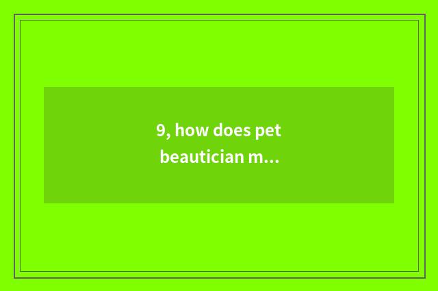 9, how does pet beautician make pet simple minded darling do hairdressing?