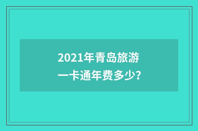 2021年青岛旅游一卡通年费多少？