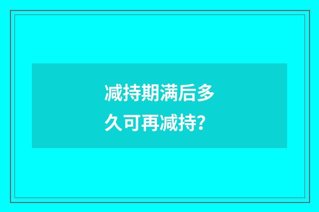 减持期满后多久可再减持?
