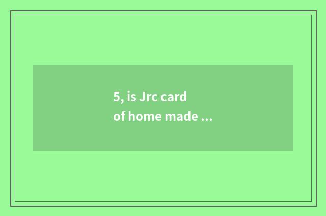 5, is Jrc card of home made product? Is Jrc card of home made product?