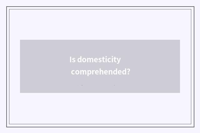 Is domesticity comprehended?