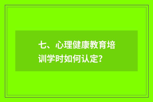 七、心理健康教育培训学时如何认定？