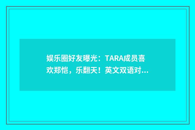 娱乐圈好友曝光:TARA成员喜欢郑恺,乐翻天!英文双语对照