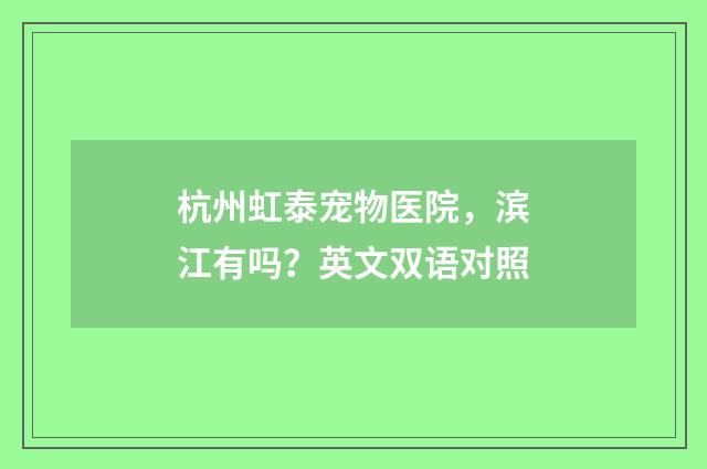杭州虹泰宠物医院，滨江有吗？英文双语对照