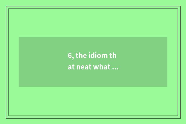 6, the idiom that neat what rouses?