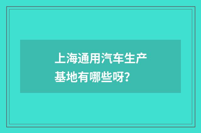 上海通用汽车生产基地有哪些呀？