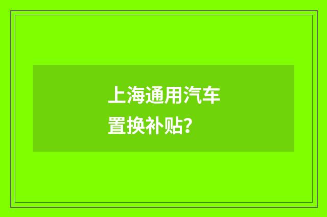 上海通用汽车置换补贴？