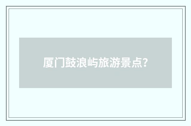 厦门鼓浪屿旅游景点?