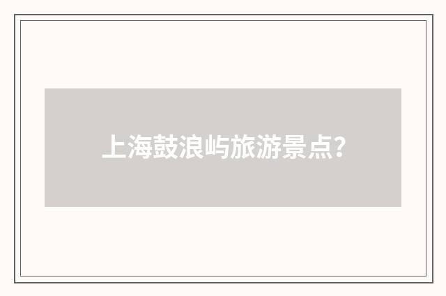 上海鼓浪屿旅游景点？