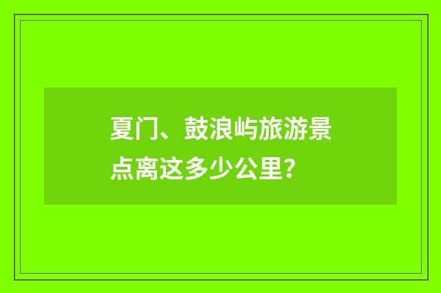 夏门、鼓浪屿旅游景点离这多少公里?