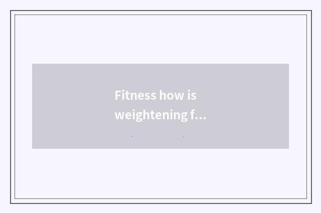 Fitness how is weightening finish the fastest?