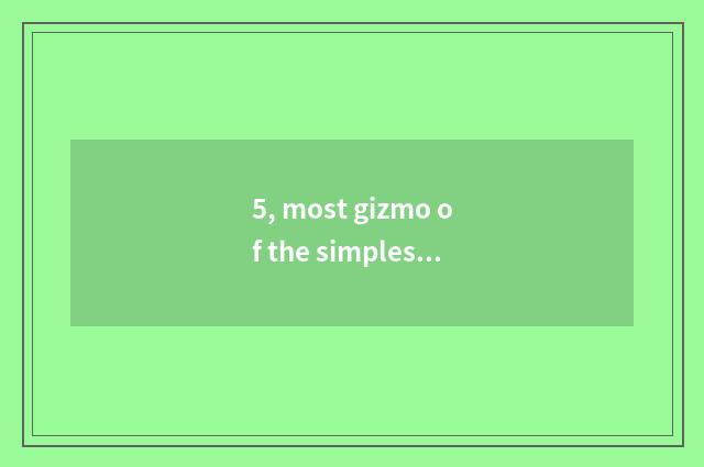 5, most gizmo of the simplest science and technology?