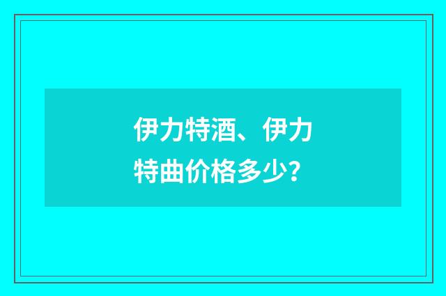 伊力特酒、伊力特曲价格多少?