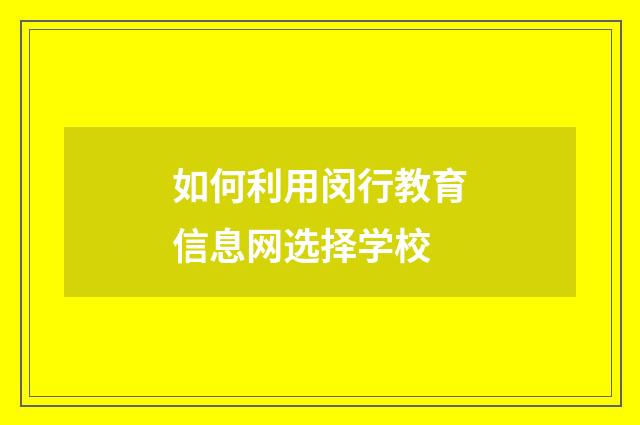 如何利用闵行教育信息网选择学校
