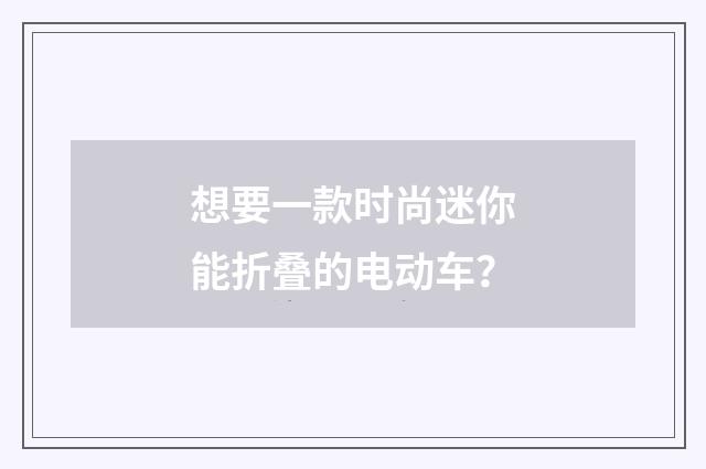 想要一款时尚迷你能折叠的电动车?