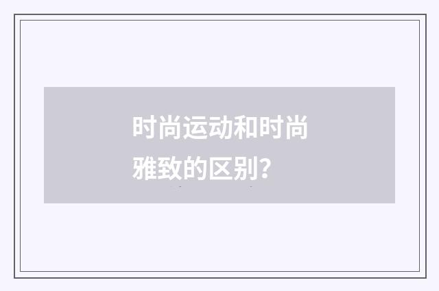 时尚运动和时尚雅致的区别？