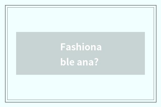 Fashionable ana?